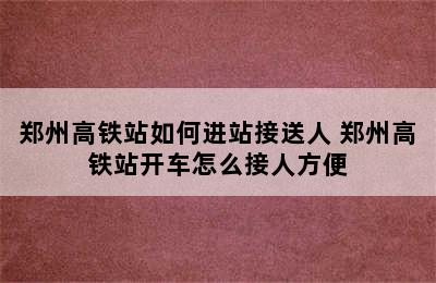 郑州高铁站如何进站接送人 郑州高铁站开车怎么接人方便